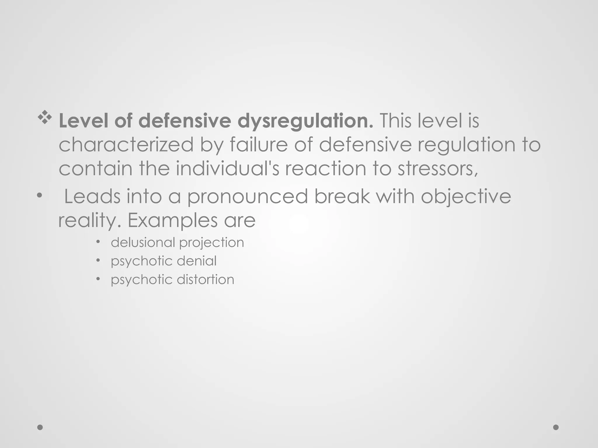  Level of defensive dysregulation. This level is
characterized by failure of defensive regulation to
contain the individual's reaction to stressors,
• Leads into a pronounced break with objective
reality. Examples are
• delusional projection
• psychotic denial
• psychotic distortion
 