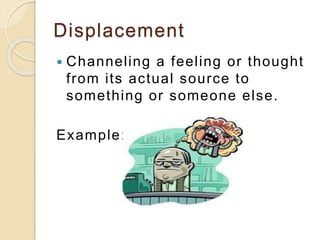 Displacement
 Channeling a feeling or thought
from its actual source to
something or someone else.
Example:
 