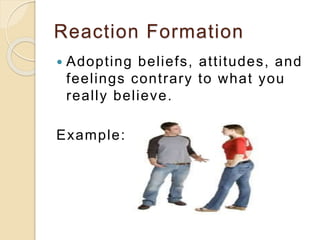 Reaction Formation
 Adopting beliefs, attitudes, and
feelings contrary to what you
really believe.
Example:
 