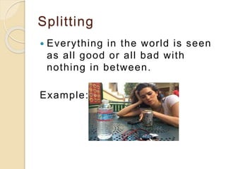 Splitting
 Everything in the world is seen
as all good or all bad with
nothing in between.
Example:
 