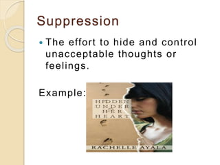 Suppression
 The effort to hide and control
unacceptable thoughts or
feelings.
Example:
 