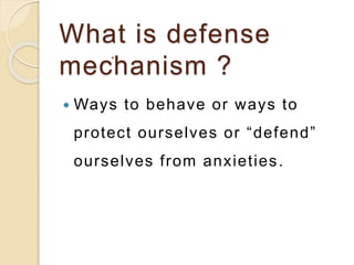 What is defense
mechanism ?
 Ways to behave or ways to
protect ourselves or “defend”
ourselves from anxieties.
 