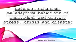 defence mechanism,
maladaptive behaviour of
individual and groups;
stress, crisis and disaster
PREPARED BY : Ms. Nimisha Chacko
 