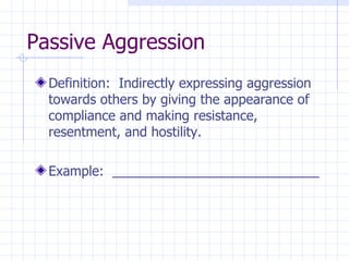 Passive Aggression Definition:  Indirectly expressing aggression towards others by giving the appearance of compliance and making resistance, resentment, and hostility. Example:  ____________________________ 