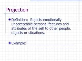 Projection Definition:  Rejects emotionally unacceptable personal features and attributes of the self to other people, objects or situations. Example:  _______________________ 