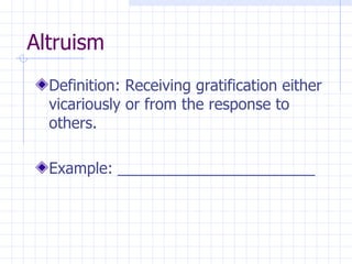 Altruism Definition: Receiving gratification either vicariously or from the response to others. Example: _______________________ 