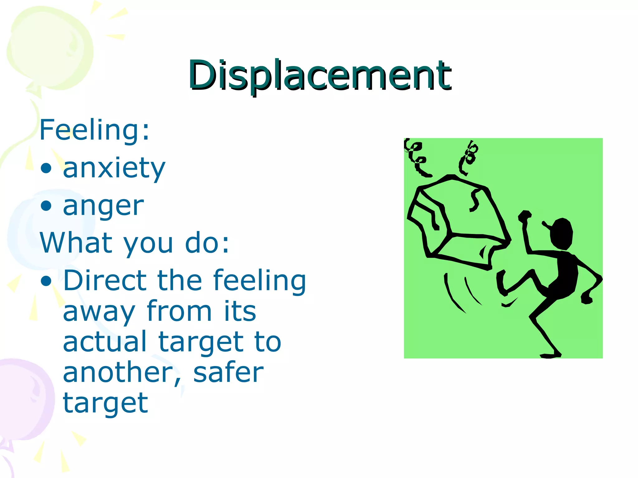 DisplacementDisplacement
Feeling:
• anxiety
• anger
What you do:
• Direct the feeling
away from its
actual target to
another, safer
target
 
