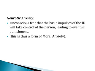 Neurotic Anxiety.
 unconscious fear that the basic impulses of the ID
will take control of the person, leading to eventual
punishment.
 (this is thus a form of Moral Anxiety).
 