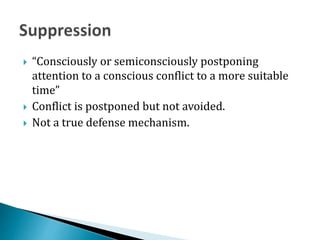  “Consciously or semiconsciously postponing
attention to a conscious conflict to a more suitable
time”
 Conflict is postponed but not avoided.
 Not a true defense mechanism.
 