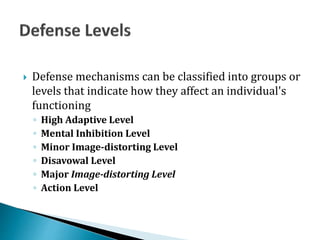  Defense mechanisms can be classified into groups or
levels that indicate how they affect an individual's
functioning
◦ High Adaptive Level
◦ Mental Inhibition Level
◦ Minor Image-distorting Level
◦ Disavowal Level
◦ Major Image-distorting Level
◦ Action Level
 