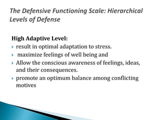 High Adaptive Level:
 result in optimal adaptation to stress.
 maximize feelings of well being and
 Allow the conscious awareness of feelings, ideas,
and their consequences.
 promote an optimum balance among conflicting
motives
 
