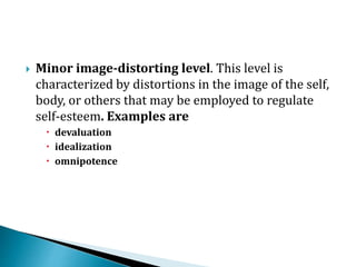  Minor image-distorting level. This level is
characterized by distortions in the image of the self,
body, or others that may be employed to regulate
self-esteem. Examples are
 devaluation
 idealization
 omnipotence
 