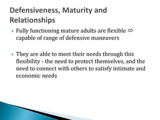 Fully functioning mature adults are flexible 
capable of range of defensive maneuvers
 They are able to meet their needs through this
flexibility - the need to protect themselves, and the
need to connect with others to satisfy intimate and
economic needs
 