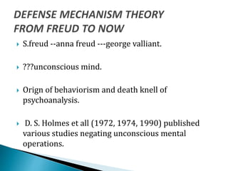  S.freud --anna freud ---george valliant.
 ???unconscious mind.
 Orign of behaviorism and death knell of
psychoanalysis.
 D. S. Holmes et all (1972, 1974, 1990) published
various studies negating unconscious mental
operations.
 