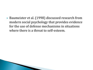 Baumeister et al. (1998) discussed research from
modern social psychology that provides evidence
for the use of defense mechanisms in situations
where there is a threat to self-esteem.
 