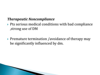 Therapeutic Noncompliance
 Pts serious medical conditions with bad compliance
,strong use of DM
 Premature termination /avoidance of therapy may
be significantly influenced by dm.
 