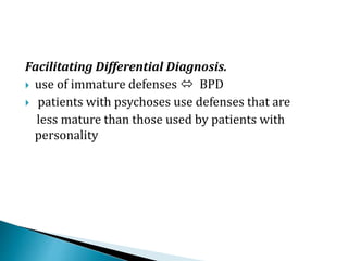 Facilitating Differential Diagnosis.
 use of immature defenses  BPD
 patients with psychoses use defenses that are
less mature than those used by patients with
personality
 