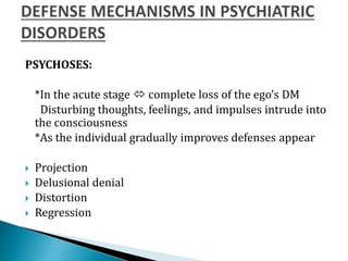 PSYCHOSES:
*In the acute stage  complete loss of the ego’s DM
Disturbing thoughts, feelings, and impulses intrude into
the consciousness
*As the individual gradually improves defenses appear
 Projection
 Delusional denial
 Distortion
 Regression
 