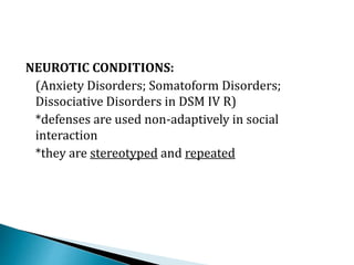 NEUROTIC CONDITIONS:
(Anxiety Disorders; Somatoform Disorders;
Dissociative Disorders in DSM IV R)
*defenses are used non-adaptively in social
interaction
*they are stereotyped and repeated
 