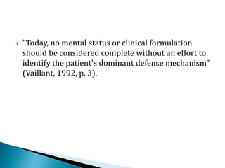  "Today, no mental status or clinical formulation
should be considered complete without an effort to
identify the patient's dominant defense mechanism"
(Vaillant, 1992, p. 3).
 