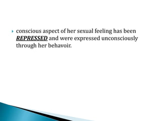  conscious aspect of her sexual feeling has been
REPRESSED and were expressed unconsciously
through her behavoir.
 