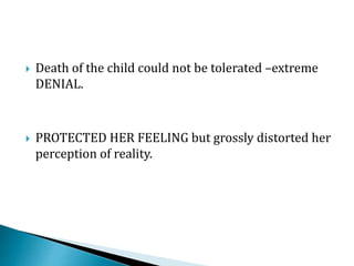  Death of the child could not be tolerated –extreme
DENIAL.
 PROTECTED HER FEELING but grossly distorted her
perception of reality.
 