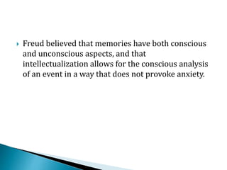  Freud believed that memories have both conscious
and unconscious aspects, and that
intellectualization allows for the conscious analysis
of an event in a way that does not provoke anxiety.
 