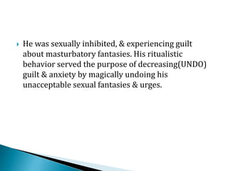  He was sexually inhibited, & experiencing guilt
about masturbatory fantasies. His ritualistic
behavior served the purpose of decreasing(UNDO)
guilt & anxiety by magically undoing his
unacceptable sexual fantasies & urges.
 
