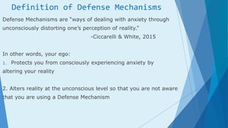 Definition of Defense Mechanisms
Defense Mechanisms are “ways of dealing with anxiety through
unconsciously distorting one...