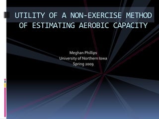 UTILITY OF A NON-EXERCISE METHOD
 OF ESTIMATING AEROBIC CAPACITY


               Meghan Phillips
          University of Northern Iowa
                 Spring 2009
 