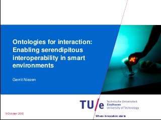 Where innovation starts 
Ontologies for interaction: 
Enabling serendipitous 
interoperability in smart 
environments 
Gerrit Niezen 
9 October 2012 
 