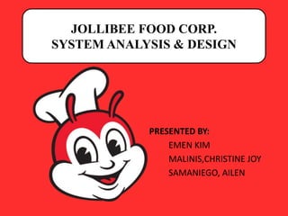 JOLLIBEE FOOD CORP.
SYSTEM ANALYSIS & DESIGN
PRESENTED BY:
EMEN KIM
MALINIS,CHRISTINE JOY
SAMANIEGO, AILEN
 