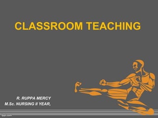 R. RUPPA MERCY
M.Sc. NURSING II YEAR,
CLASSROOM TEACHING
 