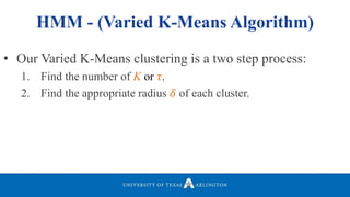 • Our Varied K-Means clustering is a two step process:
1. Find the number of K or 𝜏.
2. Find the appropriate radius 𝛿 of each cluster.
HMM - (Varied K-Means Algorithm)
 