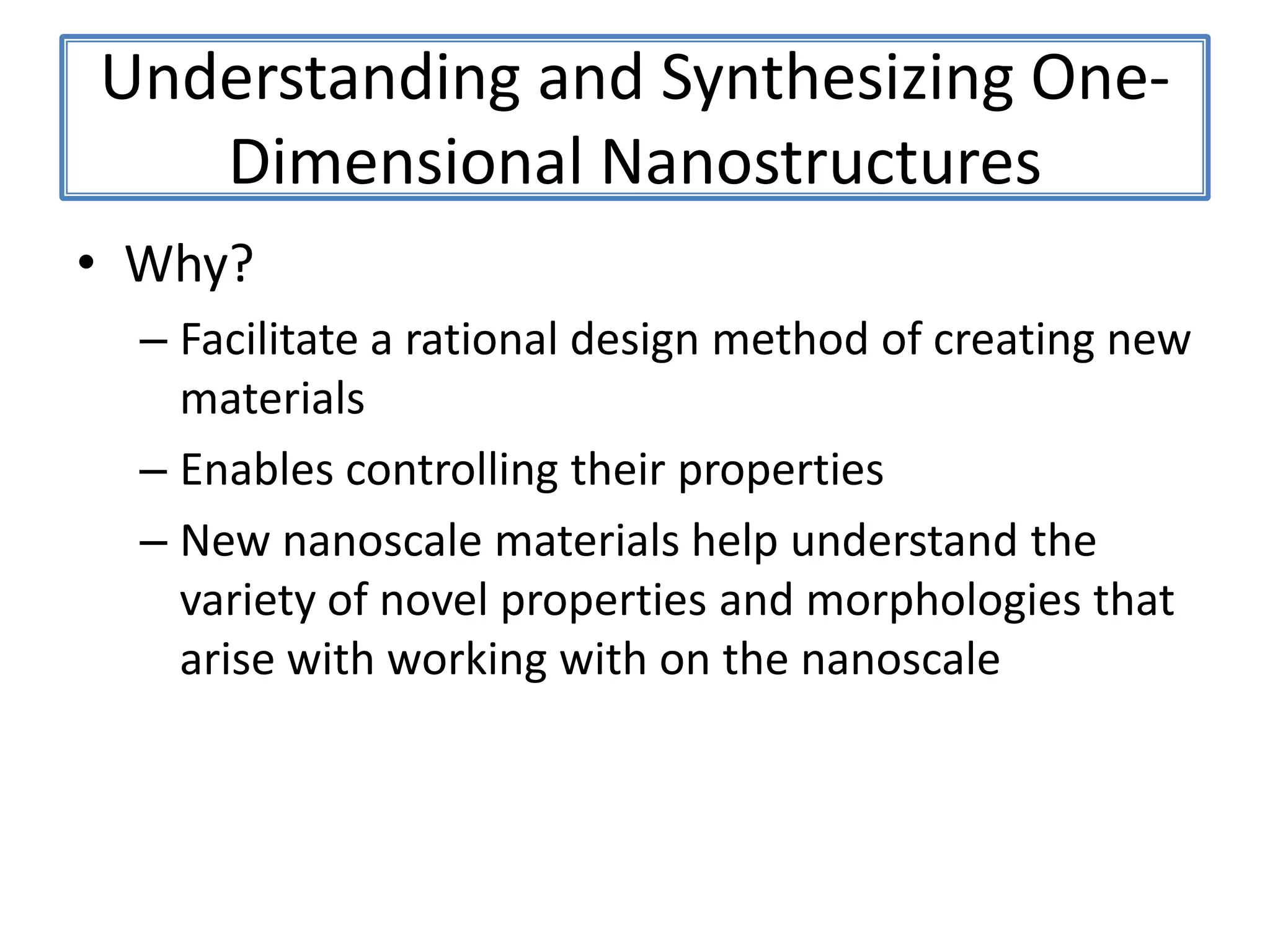 Understanding and Synthesizing One-Dimensional NanostructuresWhy?Facilitate a rational design method of creating new materialsEnables controlling their propertiesNew nanoscale materials help understand the variety of novel properties and morphologies that arise with working with on the nanoscale