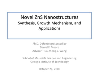 Novel ZnS NanostructuresSynthesis, Growth Mechanism, and Applications Ph.D. Defense presented by Daniel F. Moore Advisor – Dr. Zhong L. Wang School of Materials Science and Engineering Georgia Institute of Technology October 24, 2006 