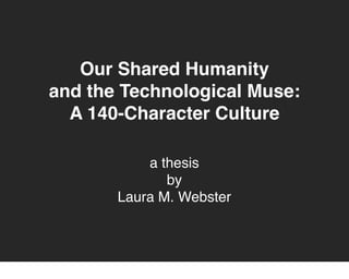Our Shared Humanity
and the Technological Muse:
  A 140-Character Culture

           a thesis
              by
       Laura M. Webster
 