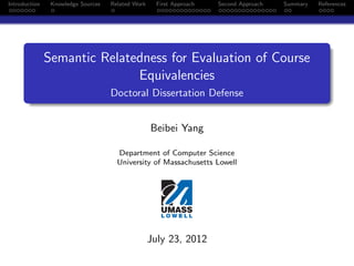 Introduction    Knowledge Sources   Related Work     First Approach   Second Approach   Summary   References




               Semantic Relatedness for Evaluation of Course
                              Equivalencies
                                    Doctoral Dissertation Defense


                                                   Beibei Yang

                                      Department of Computer Science
                                      University of Massachusetts Lowell




                                                   July 23, 2012
 