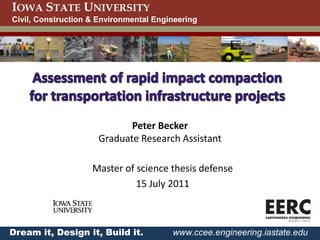 IOWA STATE UNIVERSITY
Civil, Construction & Environmental Engineering




                            Peter Becker
                     Graduate Research Assistant

                    Master of science thesis defense
                              15 July 2011



Dream it, Design it, Build it.          www.ccee.engineering.iastate.edu
 