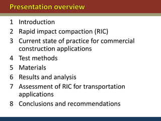 1 Introduction
2 Rapid impact compaction (RIC)
3 Current state of practice for commercial
  construction applications
4 Test methods
5 Materials
6 Results and analysis
7 Assessment of RIC for transportation
  applications
8 Conclusions and recommendations
 