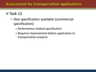 Task 12
  • One specification available (commercial
    specification)
     o Performance-related specification
     o Requires improvement before application to
       transportation projects
 
