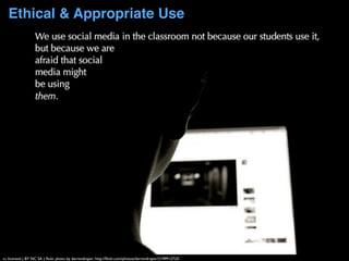 Ethical & Appropriate Use
cc licensed ( BY NC SA ) ﬂickr photo by darrendraper: http://ﬂickr.com/photos/darrendraper/3199912725/
 