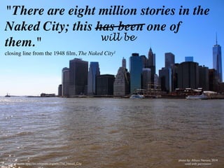 "There are eight million stories in the
Naked City; this has been one of
them."	

closing line from the 1948 ﬁlm, The Naked City1
1: source of quote: http://en.wikipedia.org/wiki/The_Naked_City
photo by: Allison Nantais, 2014	

used with permission
will be
 