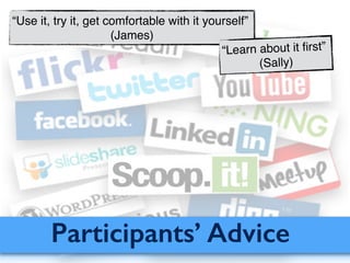 Participants’ Advice
“Use it, try it, get comfortable with it yourself”!
(James)
“Learn about it ﬁrst”!
(Sally)
 
