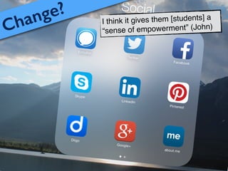 I think it gives them [students] a
“sense of empowerment” (John)Change?
 
