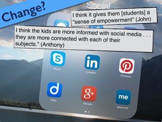 I think it gives them [students] a
“sense of empowerment” (John)
I think the kids are more informed with social media . . .they are more connected with each of their
subjects.” (Anthony)
Change?
 