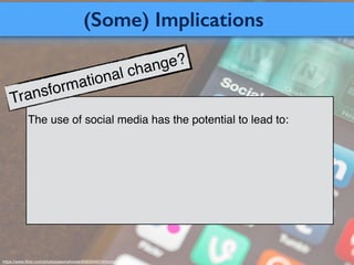 (Some) Implications
https://www.ﬂickr.com/photos/jasonahowie/8583949219/in/photostream/
The use of social media has the potential to lead to:
Transformational change?
 