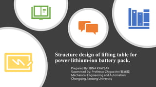 Prepared By: IBNA KAWSAR
Supervised By: Professor ZhiguoAn (安治国)
Mechanical Engineering and Automation
Chongqing Jiaotong University
Structure design of lifting table for
power lithium-ion battery pack.
 