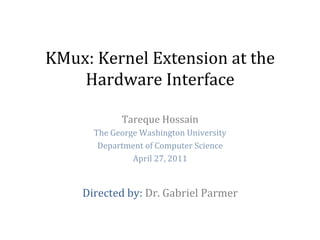 KMux:	
  Kernel	
  Extension	
  at	
  the	
  
    Hardware	
  Interface	
  

                   Tareque	
  Hossain	
  
          The	
  George	
  Washington	
  University	
  
           Department	
  of	
  Computer	
  Science	
  
                      April	
  27,	
  2011	
  

                               	
  
       Directed	
  by:	
  Dr.	
  Gabriel	
  Parmer	
  
 