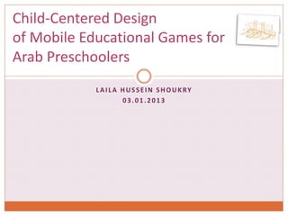 LAILA HUSSEIN SHOUKRY
03.01.2013
Child-Centered Design
of Mobile Educational Games for
Arab Preschoolers
 